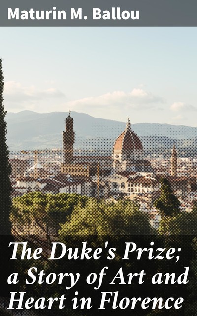 The Duke's Prize; a Story of Art and Heart in Florence, Maturin Murray Ballou