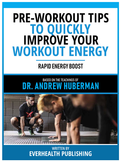 Pre-Workout Tips To Quickly Improve Your Workout Energy – Based On The Teachings Of Dr. Andrew Huberman, Everhealth Publishing