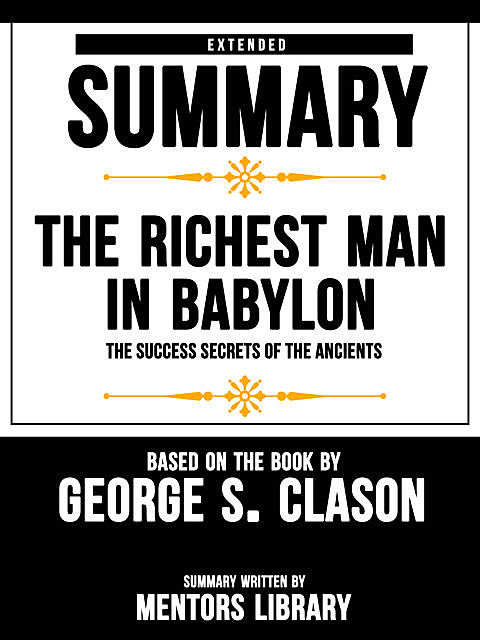 Extended Summary Of The Richest Man In Babylon: The Success Secrets Of The Ancients – Based On The Book By George S. Clason, Mentors Library