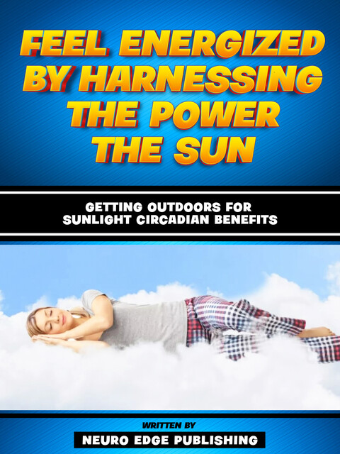Feel Energized By Harnessing The Power The Sun – Getting Outdoors For Sunlight Circadian Benefits, Neuro Edge Publishing