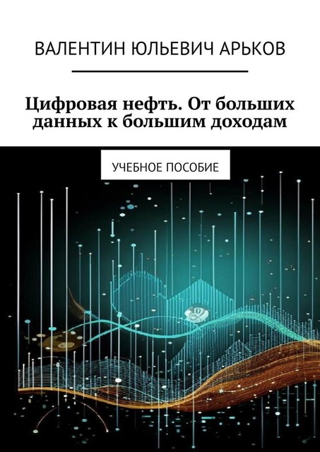 Цифровая нефть. От больших данных к большим доходам, Валентин Арьков