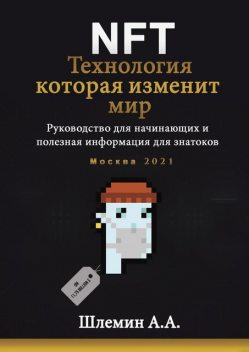 NFT. Технология, которая изменит мир. Руководство для начинающих и полезная информация для знатоков, А.А. Шлемин