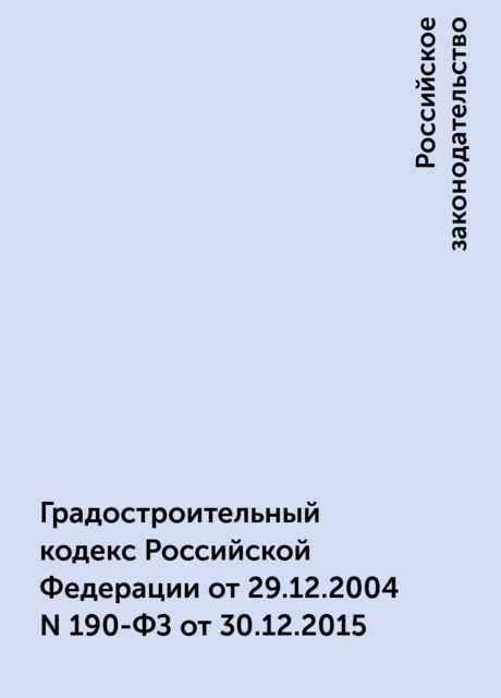Градостроительный кодекс Российской Федерации от 29.12.2004 N 190-ФЗ от 30.12.2015, Российское законодательство