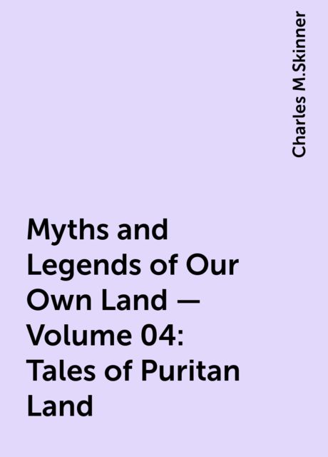 Myths and Legends of Our Own Land — Volume 04: Tales of Puritan Land, Charles M.Skinner