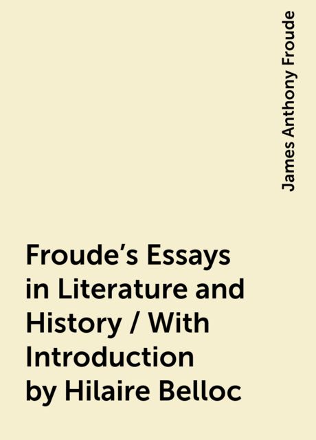 Froude's Essays in Literature and History / With Introduction by Hilaire Belloc, James Anthony Froude