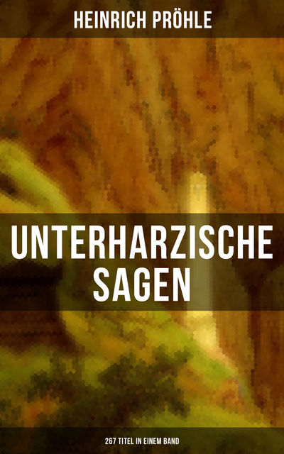 Unterharzische Sagen (267 Titel in einem Band), Heinrich Pröhle