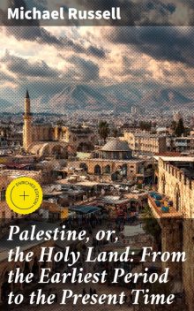 Palestine, or, the Holy Land: From the Earliest Period to the Present Time, Michael Russell
