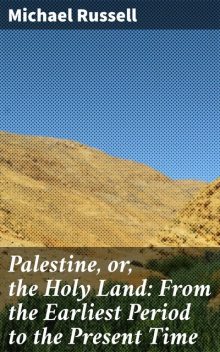Palestine, or, the Holy Land: From the Earliest Period to the Present Time, Michael Russell