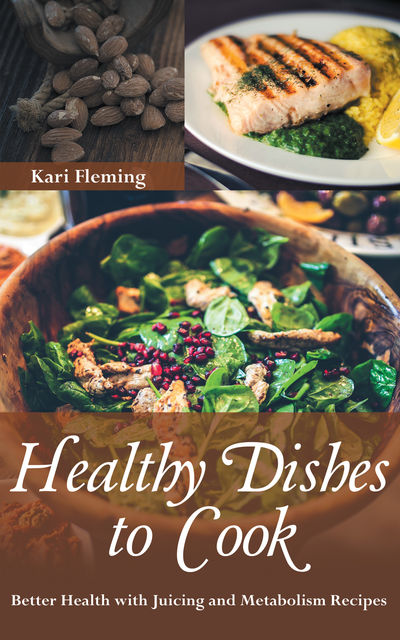 Healthy Dishes to Cook: Better Health with Juicing and Metabolism Recipes, Kari Fleming, Whitney Jackson