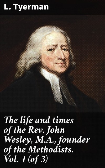 The life and times of the Rev. John Wesley, M.A., founder of the Methodists. Vol. 1 (of 3), L. Tyerman