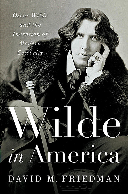 Wilde in America: Oscar Wilde and the Invention of Modern Celebrity, David Friedman