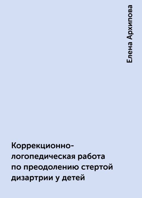 Коррекционно-логопедическая работа по преодолению стертой дизартрии у детей, Елена Архипова