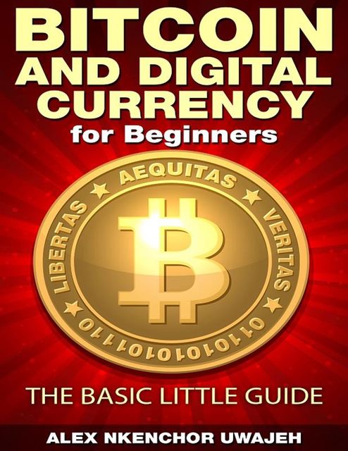 Bitcoin and Digital Currency for Beginners: The Basic Little Guide, Alex Nkenchor Uwajeh