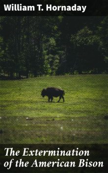 The Extermination of the American Bison, William T. Hornaday