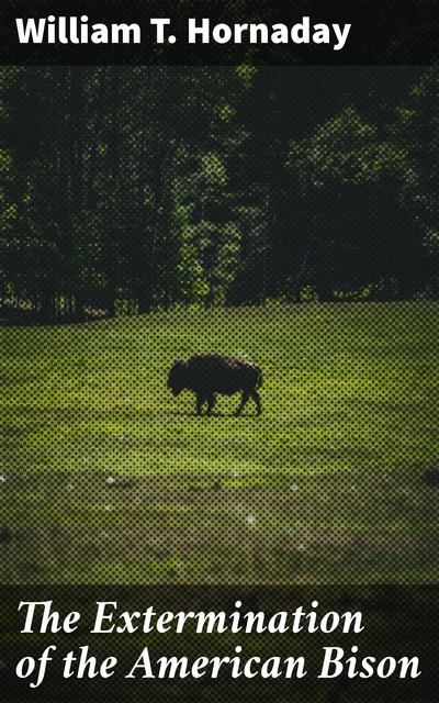 The Extermination of the American Bison, William T. Hornaday