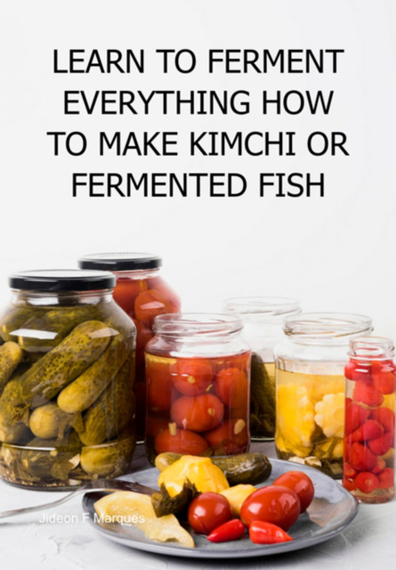 Learn To Ferment Everything How To Make Kimchi Or Fermented Fish, Jideon F Marques