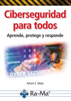 Ciberseguridad para todos. Aprende, protege y responde, Arturo Enrique Mata