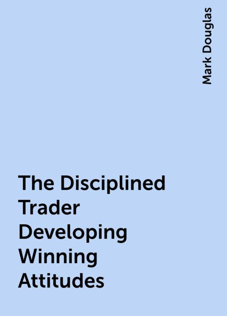 The Disciplined Trader Developing Winning Attitudes, Mark Douglas