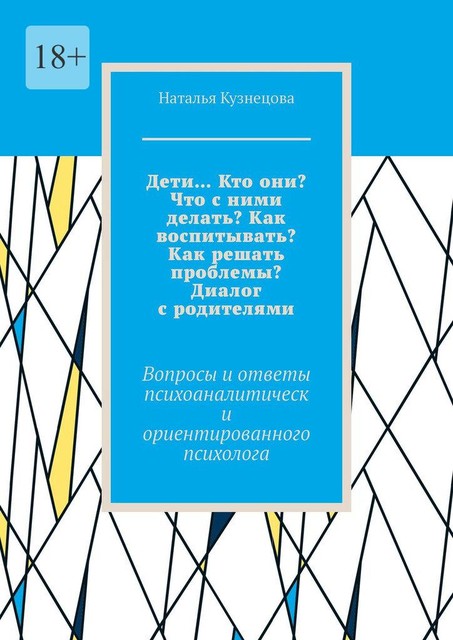 Дети… Кто они? Что с ними делать? Как воспитывать? Как решать проблемы? Диалог с родителями. Вопросы и ответы психоаналитически ориентированного психолога, Наталья Кузнецова