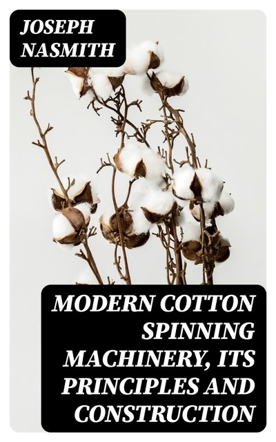 Modern Cotton Spinning Machinery, Its Principles and Construction, Joseph Nasmith