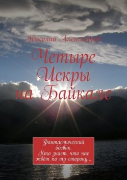 Четыре Искры на Байкале. Фантастический боевик. Кто знает, что нас ждет по ту сторону, Николай Александров