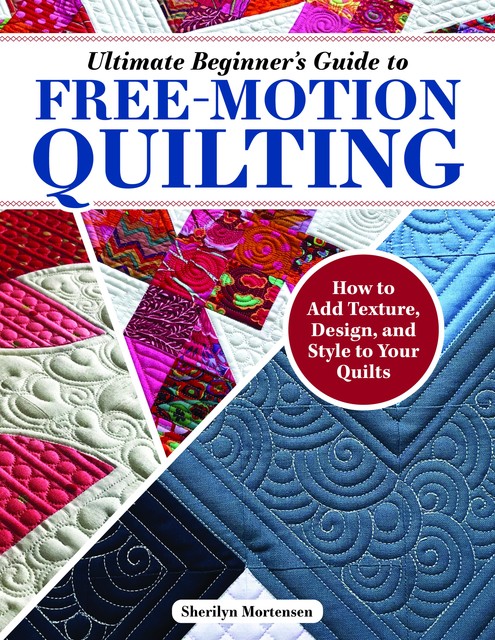 Ultimate Beginner's Guide to Free-Motion Quilting, Sherilyn Mortensen