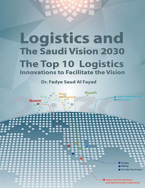 Logistics and the Saudi Vision 2030: The Top 10 Logistics Innovations to Facilitate the Vision, Fadye Saud Al Fayad