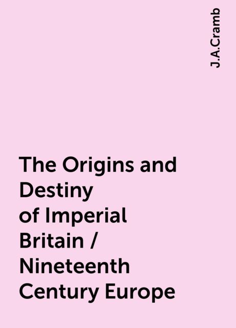 The Origins and Destiny of Imperial Britain / Nineteenth Century Europe, J.A.Cramb