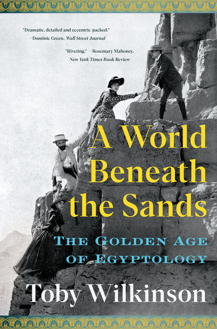 A World Beneath the Sands: The Golden Age of Egyptology, Toby Wilkinson