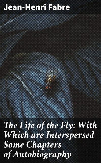 The Life of the Fly; With Which are Interspersed Some Chapters of Autobiography, Jean-Henri Fabre