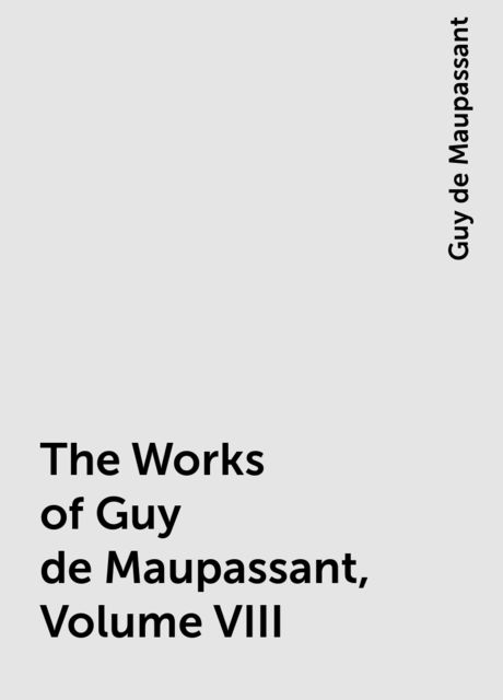 The Works of Guy de Maupassant, Volume VIII, Guy de Maupassant