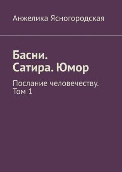 Басни. Сатира. Юмор. Послание человечеству. Том 1, Анжелика Ясногородская
