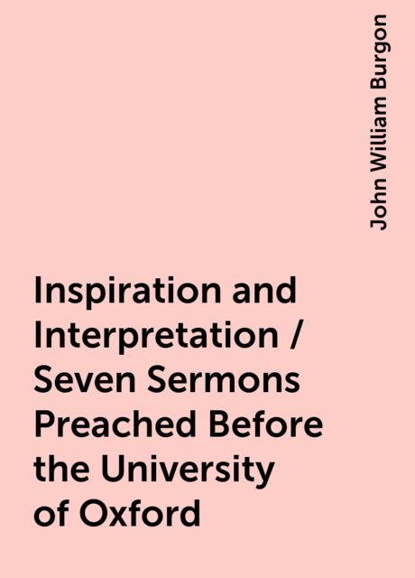 Inspiration and Interpretation / Seven Sermons Preached Before the University of Oxford, John William Burgon
