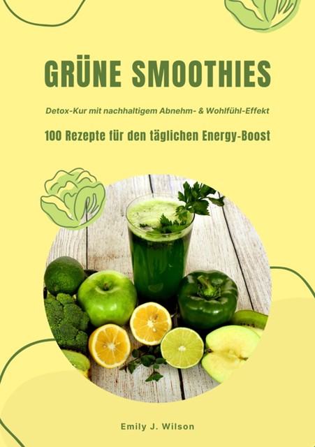 Grüne Smoothies: 100 Rezepte für den täglichen Energy-Boost (Detox-Kur mit nachhaltigem Abnehm- & Wohlfühl-Effekt), Emily J. Wilson