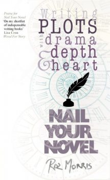 Writing Plots With Drama, Depth and Heart: Nail Your Novel, Roz Morris