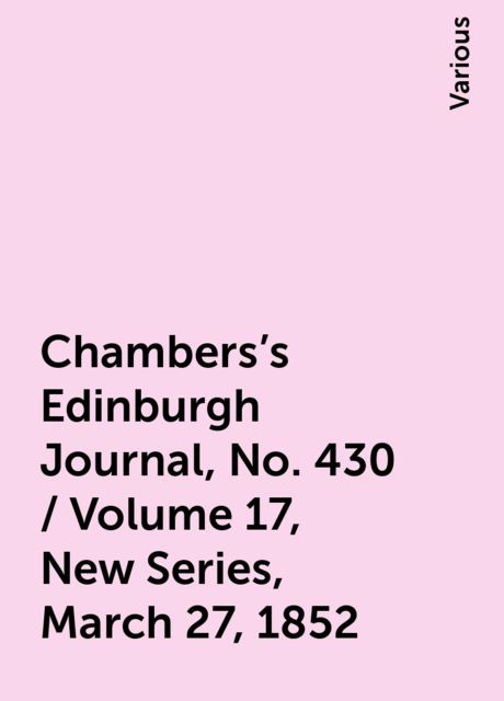 Chambers's Edinburgh Journal, No. 430 / Volume 17, New Series, March 27, 1852, Various