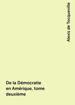 De la Démocratie en Amérique, tome deuxième, Alexis de Tocqueville