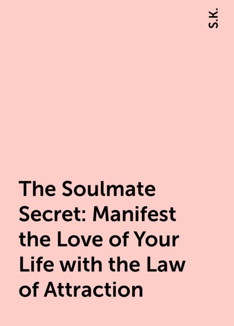 The Soulmate Secret: Manifest the Love of Your Life with the Law of Attraction, S.K.