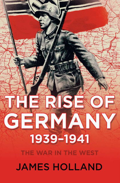 The Rise of Germany, 1939-1941, James Holland