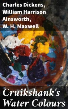 Cruikshank's Water Colours, Charles Dickens, William Harrison Ainsworth, W.H. Maxwell