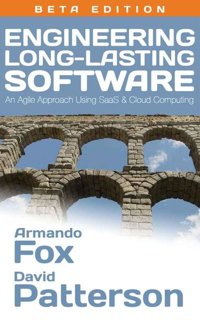 Engineering Long-Lasting Software: An Agile Approach Using SaaS and Cloud Computing, Beta Edition, David Patterson