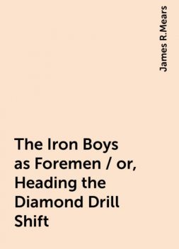 The Iron Boys as Foremen / or, Heading the Diamond Drill Shift, James R.Mears