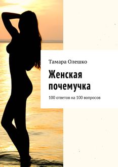 Женская почемучка. 100 ответов на 100 вопросов, Тамара Олешко
