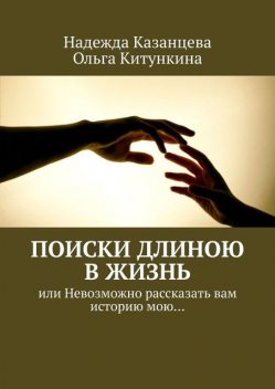 Поиски длиною в жизнь. Или невозможно рассказать вам историю мою, Надежда Казанцева, Ольга Китункина