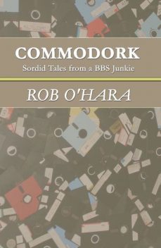 Commodork: Sordid Tales from a BBS Junkie, Rob O'Hara
