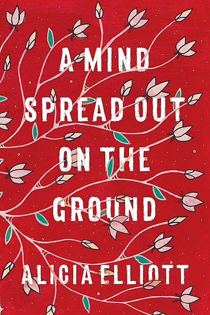 A Mind Spread Out on the Ground, Alicia Elliott