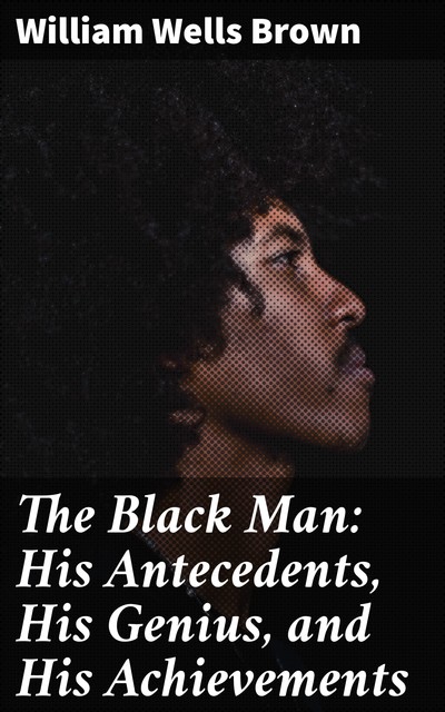 The Black Man: His Antecedents, His Genius, and His Achievements, William Wells Brown