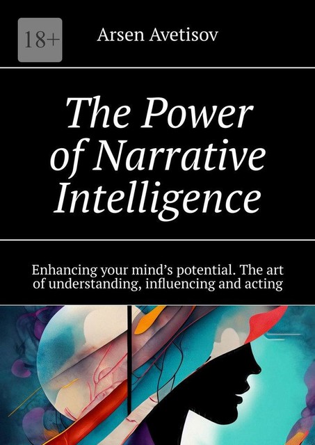 The Power of Narrative Intelligence. Enhancing your mind’s potential. The art of understanding, influencing and acting, Arsen Avetisov