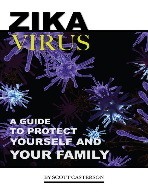 Zika Virus: A Guide to Protect Yourself and Family, Scott Casterson