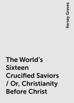 The World's Sixteen Crucified Saviors / Or, Christianity Before Christ, Kersey Graves